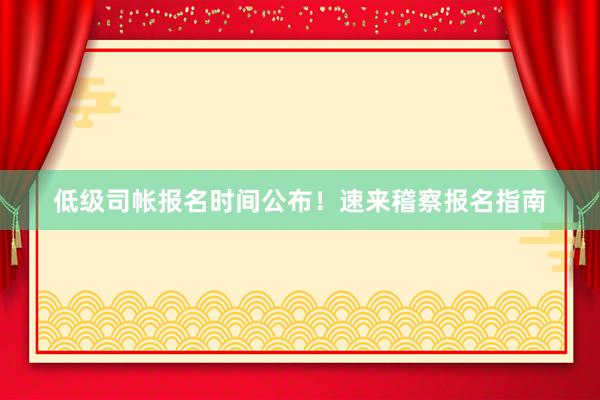 低级司帐报名时间公布！速来稽察报名指南