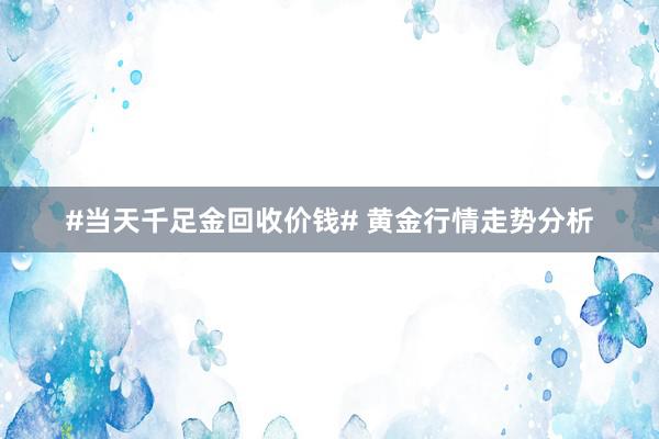 #当天千足金回收价钱# 黄金行情走势分析
