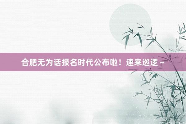 合肥无为话报名时代公布啦！速来巡逻～