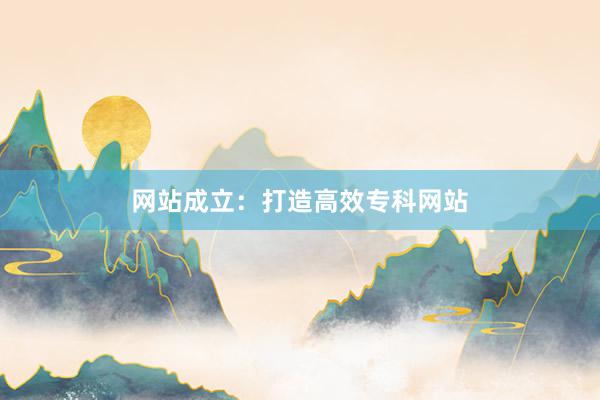网站成立：打造高效专科网站