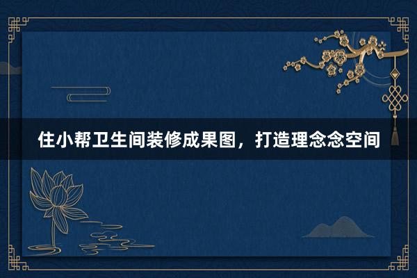 住小帮卫生间装修成果图，打造理念念空间
