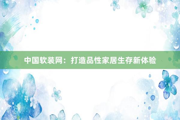 中国软装网：打造品性家居生存新体验