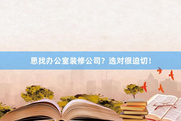 思找办公室装修公司？选对很迫切！