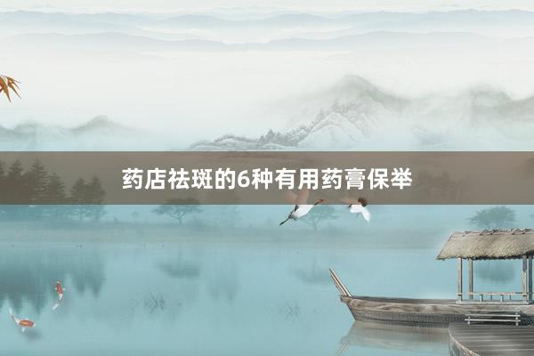 药店祛斑的6种有用药膏保举