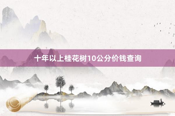 十年以上桂花树10公分价钱查询
