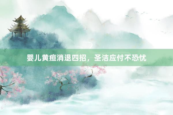 婴儿黄疸消退四招，圣洁应付不恐忧