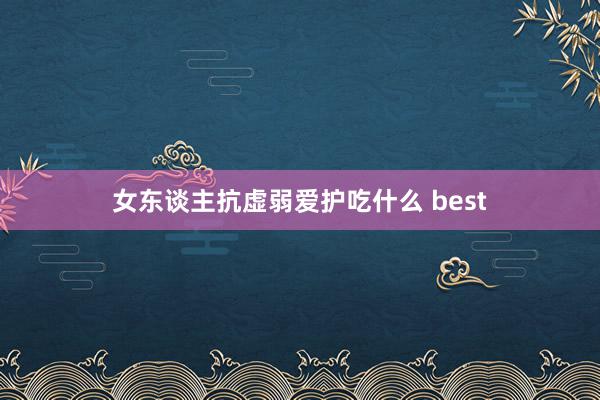 女东谈主抗虚弱爱护吃什么 best