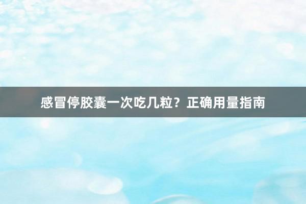 感冒停胶囊一次吃几粒？正确用量指南