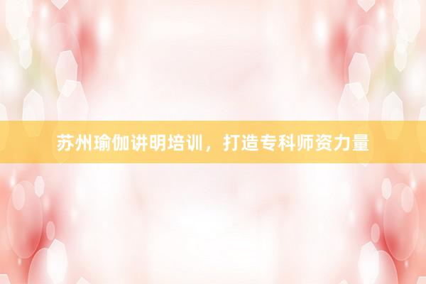 苏州瑜伽讲明培训,打造专科师资力量